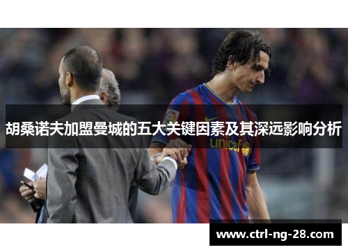 胡桑诺夫加盟曼城的五大关键因素及其深远影响分析