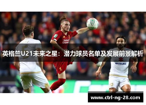 英格兰U21未来之星：潜力球员名单及发展前景解析