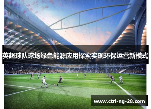 英超球队球场绿色能源应用探索实现环保运营新模式