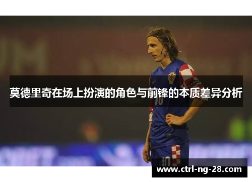 莫德里奇在场上扮演的角色与前锋的本质差异分析