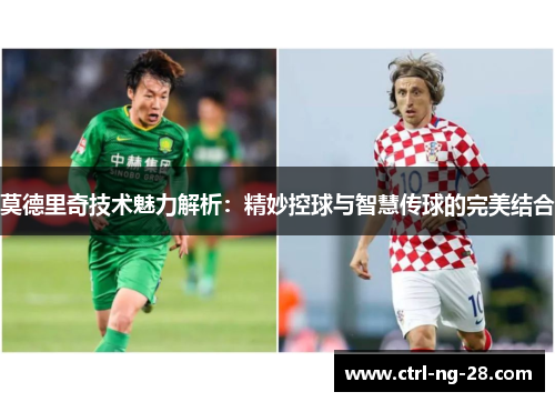 莫德里奇技术魅力解析：精妙控球与智慧传球的完美结合