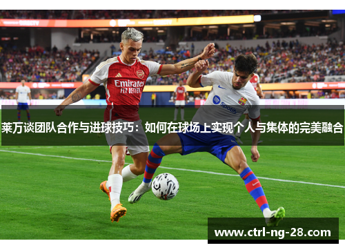 莱万谈团队合作与进球技巧:如何在球场上实现个人与集体的完美融合 莱万谈团队合作与进球技巧:如何在球场上实现个人与集体的完美融合