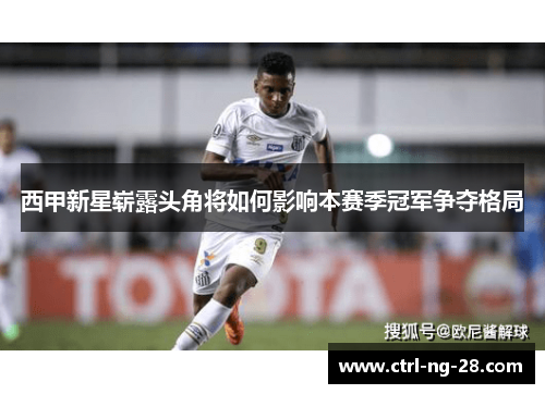 西甲新星崭露头角将如何影响本赛季冠军争夺格局