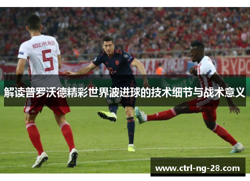 解读普罗沃德精彩世界波进球的技术细节与战术意义