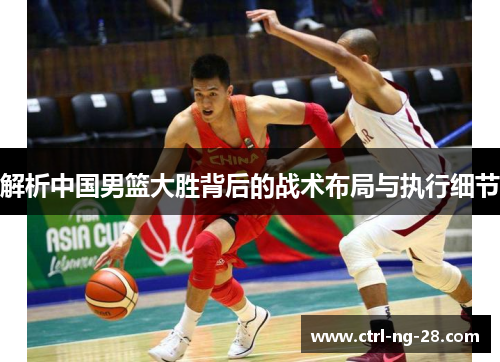 解析中国男篮大胜背后的战术布局与执行细节