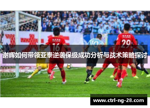 谢晖如何带领亚泰逆袭保级成功分析与战术策略探讨