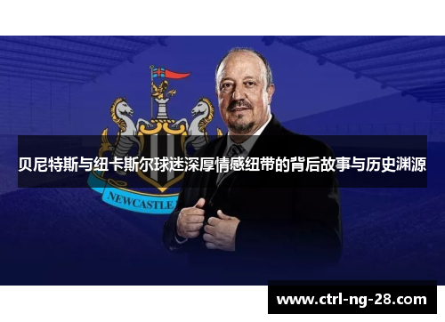 贝尼特斯与纽卡斯尔球迷深厚情感纽带的背后故事与历史渊源