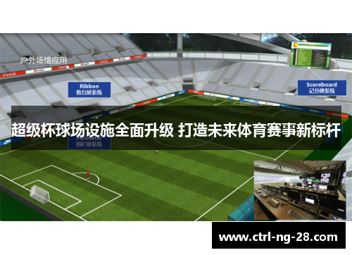 超级杯球场设施全面升级 打造未来体育赛事新标杆