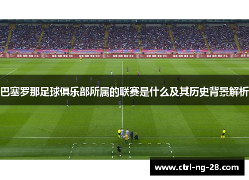 巴塞罗那足球俱乐部所属的联赛是什么及其历史背景解析