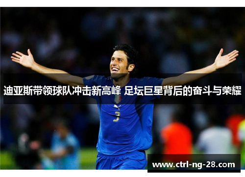 迪亚斯带领球队冲击新高峰 足坛巨星背后的奋斗与荣耀