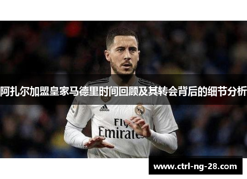 阿扎尔加盟皇家马德里时间回顾及其转会背后的细节分析 阿扎尔加盟皇家马德里时间回顾及其转会背后的细节分析