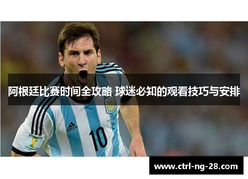 阿根廷比赛时间全攻略 球迷必知的观看技巧与安排