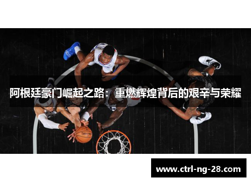 阿根廷豪门崛起之路：重燃辉煌背后的艰辛与荣耀