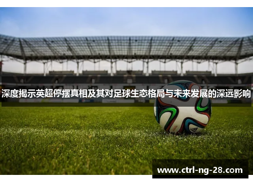 深度揭示英超停摆真相及其对足球生态格局与未来发展的深远影响 深度揭示英超停摆真相及其对足球生态格局与未来发展的深远影响