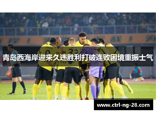 青岛西海岸迎来久违胜利打破连败困境重振士气 青岛西海岸迎来久违胜利打破连败困境重振士气