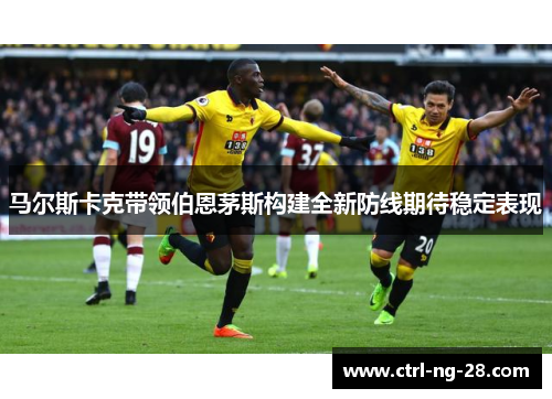 马尔斯卡克带领伯恩茅斯构建全新防线期待稳定表现 马尔斯卡克带领伯恩茅斯构建全新防线期待稳定表现