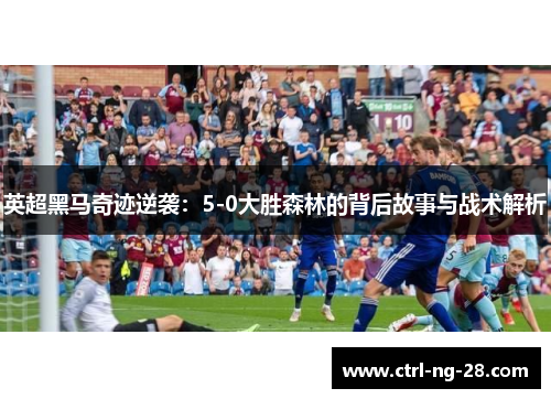 英超黑马奇迹逆袭:5-0大胜森林的背后故事与战术解析 英超黑马奇迹逆袭:5-0大胜森林的背后故事与战术解析