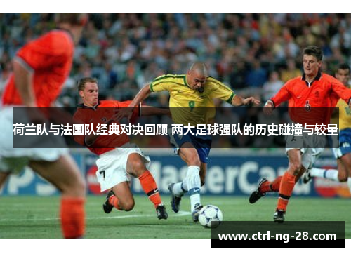 荷兰队与法国队经典对决回顾 两大足球强队的历史碰撞与较量