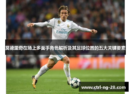 莫德里奇在场上多面手角色解析及其足球位置的五大关键要素