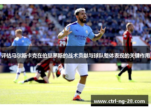 评估马尔斯卡克在伯恩茅斯的战术贡献与球队整体表现的关键作用