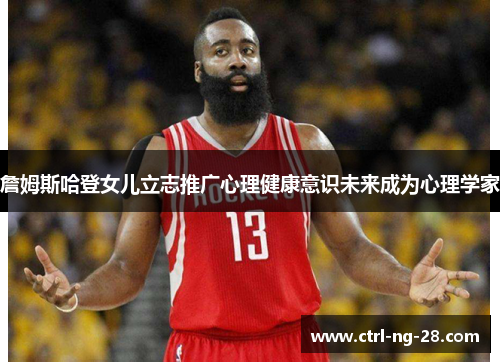 詹姆斯哈登女儿立志推广心理健康意识未来成为心理学家