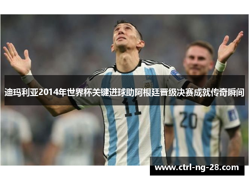 迪玛利亚2014年世界杯关键进球助阿根廷晋级决赛成就传奇瞬间