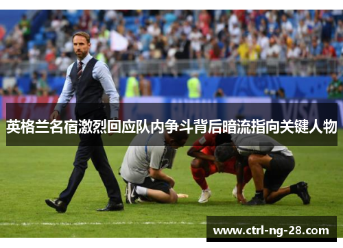 英格兰名宿激烈回应队内争斗背后暗流指向关键人物