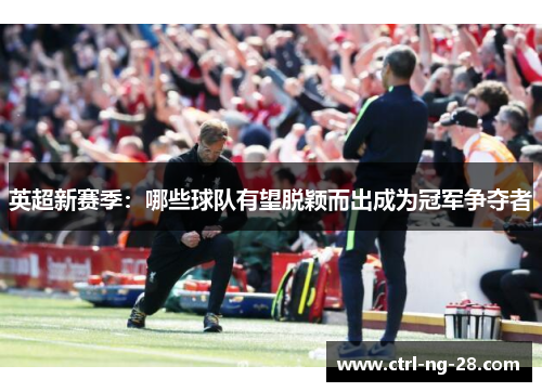 英超新赛季：哪些球队有望脱颖而出成为冠军争夺者