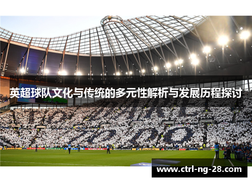 英超球队文化与传统的多元性解析与发展历程探讨 英超球队文化与传统的多元性解析与发展历程探讨