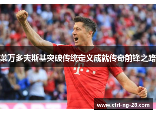 莱万多夫斯基突破传统定义成就传奇前锋之路