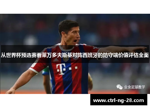 从世界杯预选赛看莱万多夫斯基对阵西班牙的防守端价值评估全面 从世界杯预选赛看莱万多夫斯基对阵西班牙的防守端价值评估全面