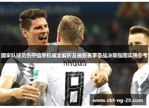 国家队球员伤停信息权威全解析及最新赛事备战决策指南实用参考
