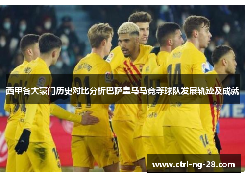 西甲各大豪门历史对比分析巴萨皇马马竞等球队发展轨迹及成就 西甲各大豪门历史对比分析巴萨皇马马竞等球队发展轨迹及成就