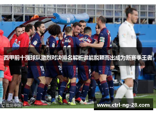 西甲前十强球队激烈对决排名解析谁能脱颖而出成为新赛季王者
