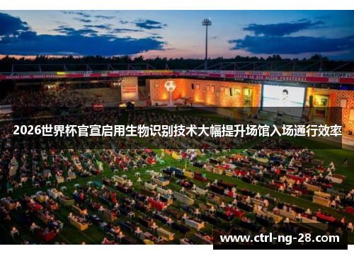 2026世界杯官宣启用生物识别技术大幅提升场馆入场通行效率 2026世界杯官宣启用生物识别技术大幅提升场馆入场通行效率