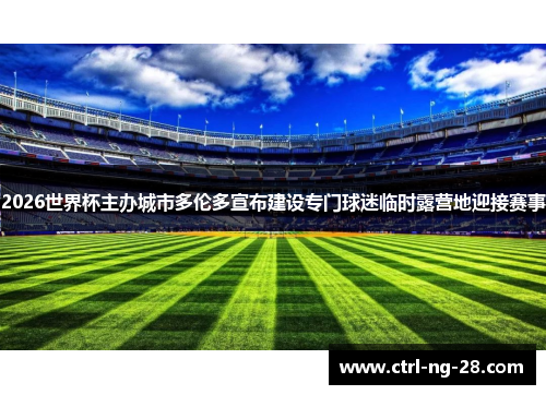 2026世界杯主办城市多伦多宣布建设专门球迷临时露营地迎接赛事 2026世界杯主办城市多伦多宣布建设专门球迷临时露营地迎接赛事