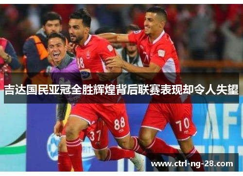 吉达国民亚冠全胜辉煌背后联赛表现却令人失望