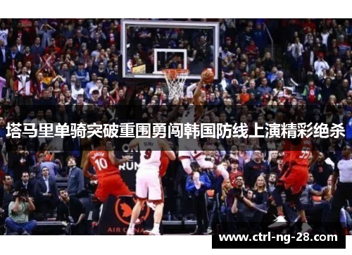 塔马里单骑突破重围勇闯韩国防线上演精彩绝杀 塔马里单骑突破重围勇闯韩国防线上演精彩绝杀
