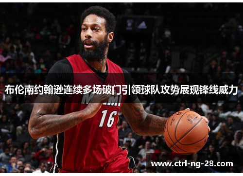 布伦南约翰逊连续多场破门引领球队攻势展现锋线威力