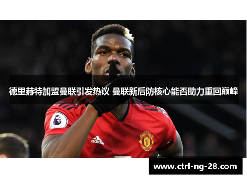 德里赫特加盟曼联引发热议 曼联新后防核心能否助力重回巅峰 德里赫特加盟曼联引发热议 曼联新后防核心能否助力重回巅峰
