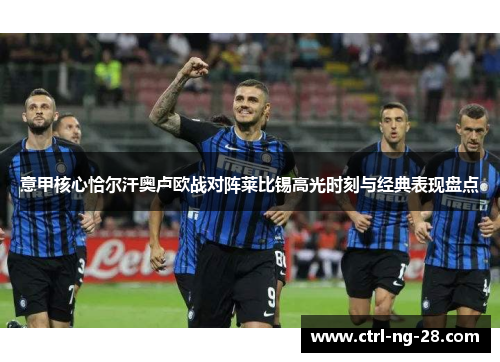 意甲核心恰尔汗奥卢欧战对阵莱比锡高光时刻与经典表现盘点 意甲核心恰尔汗奥卢欧战对阵莱比锡高光时刻与经典表现盘点