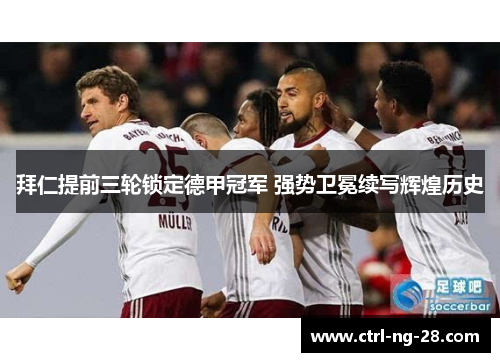 拜仁提前三轮锁定德甲冠军 强势卫冕续写辉煌历史 拜仁提前三轮锁定德甲冠军 强势卫冕续写辉煌历史