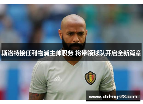 斯洛特接任利物浦主帅职务 将带领球队开启全新篇章 斯洛特接任利物浦主帅职务 将带领球队开启全新篇章