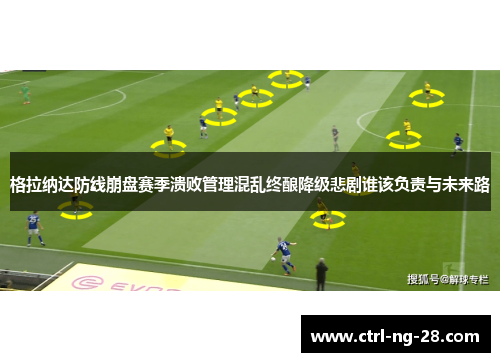 格拉纳达防线崩盘赛季溃败管理混乱终酿降级悲剧谁该负责与未来路