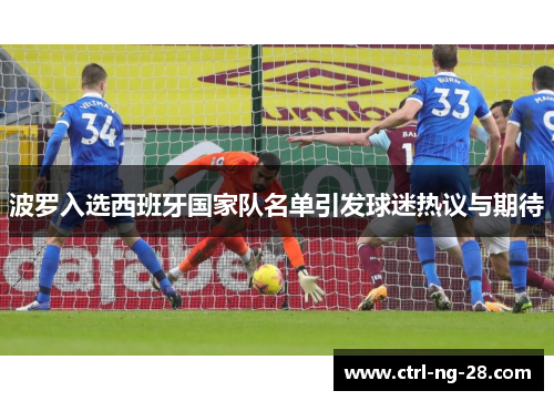 波罗入选西班牙国家队名单引发球迷热议与期待