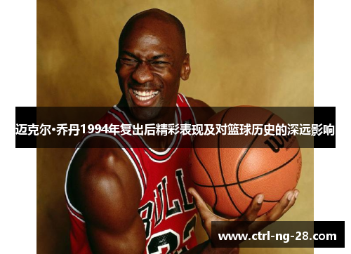 迈克尔·乔丹1994年复出后精彩表现及对篮球历史的深远影响