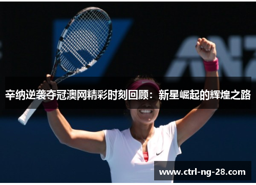 辛纳逆袭夺冠澳网精彩时刻回顾：新星崛起的辉煌之路