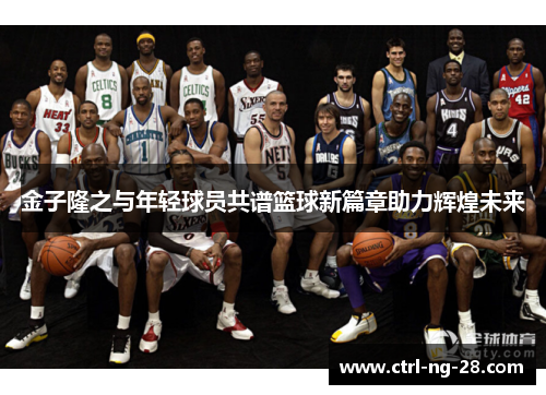 金子隆之与年轻球员共谱篮球新篇章助力辉煌未来