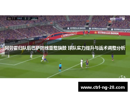 阿劳霍归队后巴萨防线重整旗鼓 球队实力提升与战术调整分析