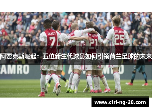 阿贾克斯崛起：五位新生代球员如何引领荷兰足球的未来